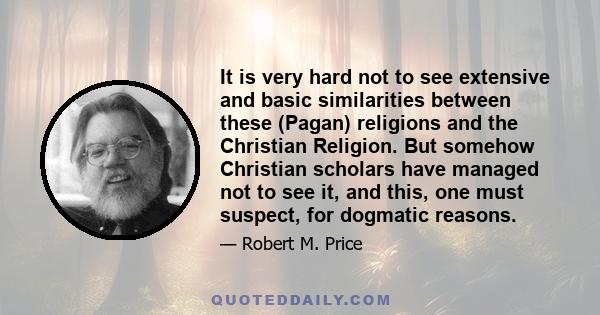 It is very hard not to see extensive and basic similarities between these (Pagan) religions and the Christian Religion. But somehow Christian scholars have managed not to see it, and this, one must suspect, for dogmatic 