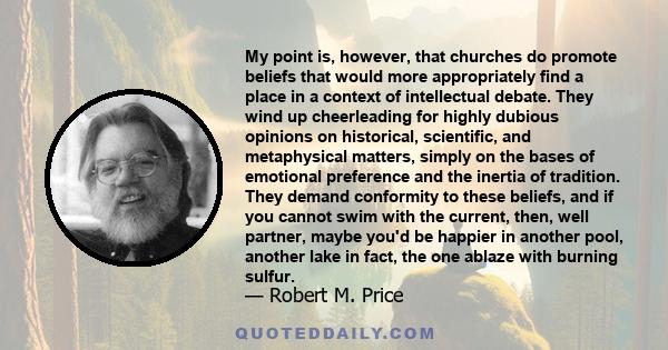 My point is, however, that churches do promote beliefs that would more appropriately find a place in a context of intellectual debate. They wind up cheerleading for highly dubious opinions on historical, scientific, and 