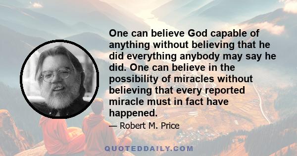 One can believe God capable of anything without believing that he did everything anybody may say he did. One can believe in the possibility of miracles without believing that every reported miracle must in fact have