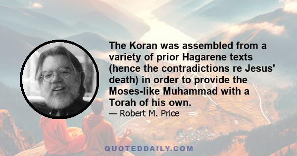 The Koran was assembled from a variety of prior Hagarene texts (hence the contradictions re Jesus' death) in order to provide the Moses-like Muhammad with a Torah of his own.