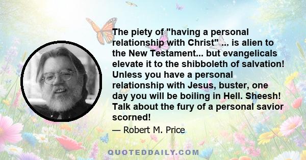 The piety of having a personal relationship with Christ ... is alien to the New Testament... but evangelicals elevate it to the shibboleth of salvation! Unless you have a personal relationship with Jesus, buster, one