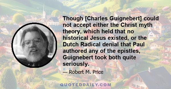 Though [Charles Guignebert] could not accept either the Christ myth theory, which held that no historical Jesus existed, or the Dutch Radical denial that Paul authored any of the epistles, Guignebert took both quite