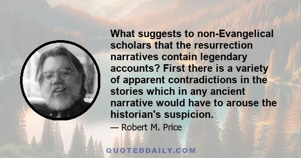 What suggests to non-Evangelical scholars that the resurrection narratives contain legendary accounts? First there is a variety of apparent contradictions in the stories which in any ancient narrative would have to