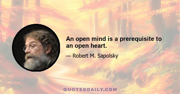 An open mind is a prerequisite to an open heart.