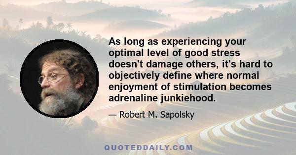 As long as experiencing your optimal level of good stress doesn't damage others, it's hard to objectively define where normal enjoyment of stimulation becomes adrenaline junkiehood.