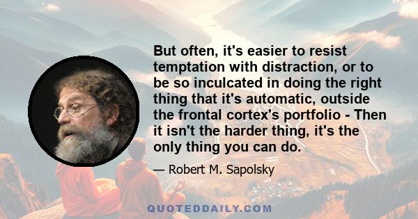 But often, it's easier to resist temptation with distraction, or to be so inculcated in doing the right thing that it's automatic, outside the frontal cortex's portfolio - Then it isn't the harder thing, it's the only