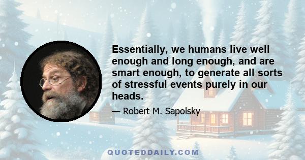 Essentially, we humans live well enough and long enough, and are smart enough, to generate all sorts of stressful events purely in our heads.