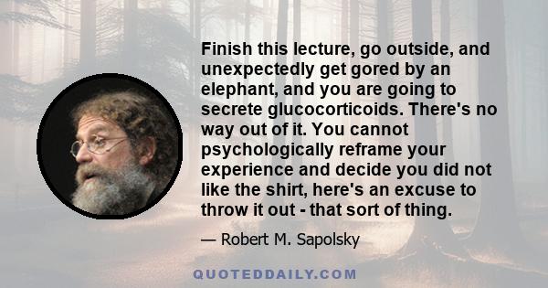 Finish this lecture, go outside, and unexpectedly get gored by an elephant, and you are going to secrete glucocorticoids. There's no way out of it. You cannot psychologically reframe your experience and decide you did