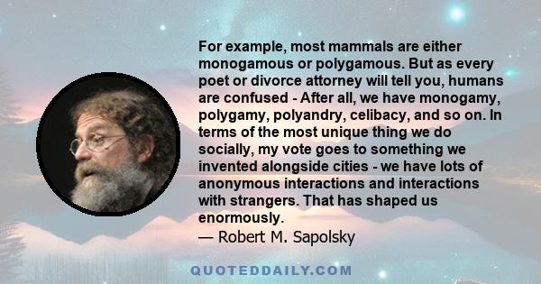 For example, most mammals are either monogamous or polygamous. But as every poet or divorce attorney will tell you, humans are confused - After all, we have monogamy, polygamy, polyandry, celibacy, and so on. In terms