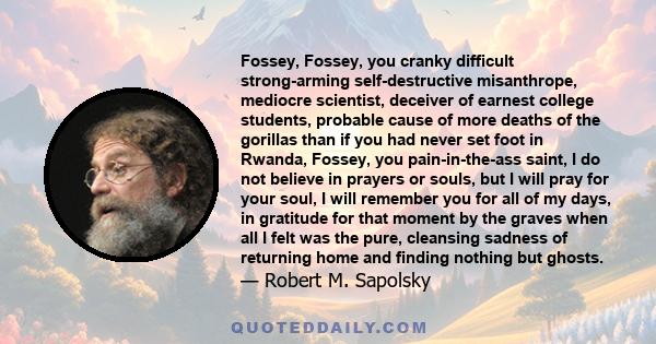 Fossey, Fossey, you cranky difficult strong-arming self-destructive misanthrope, mediocre scientist, deceiver of earnest college students, probable cause of more deaths of the gorillas than if you had never set foot in