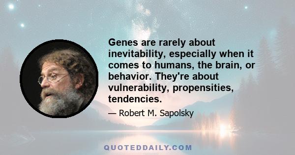 Genes are rarely about inevitability, especially when it comes to humans, the brain, or behavior. They're about vulnerability, propensities, tendencies.