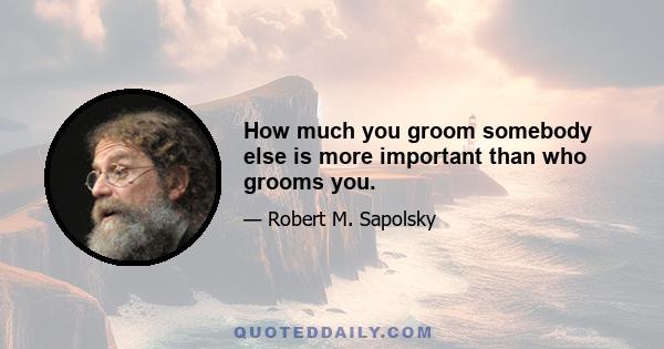 How much you groom somebody else is more important than who grooms you.