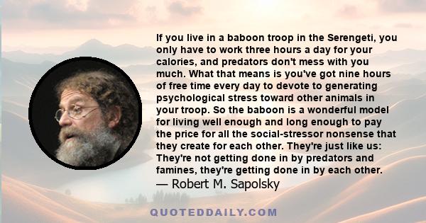 If you live in a baboon troop in the Serengeti, you only have to work three hours a day for your calories, and predators don't mess with you much. What that means is you've got nine hours of free time every day to