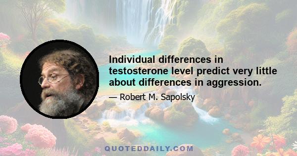 Individual differences in testosterone level predict very little about differences in aggression.