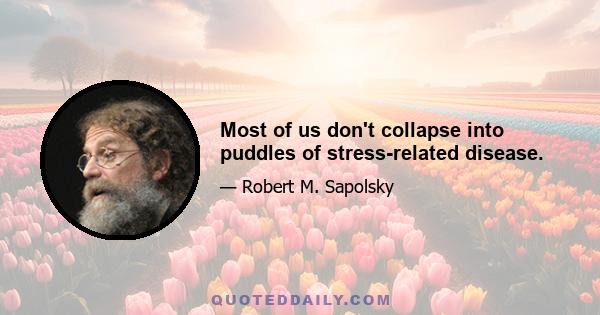 Most of us don't collapse into puddles of stress-related disease.