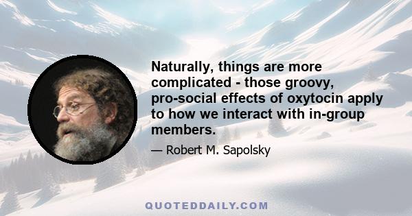 Naturally, things are more complicated - those groovy, pro-social effects of oxytocin apply to how we interact with in-group members.