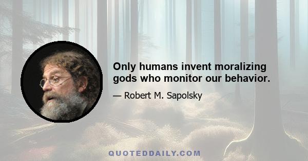 Only humans invent moralizing gods who monitor our behavior.