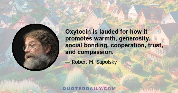 Oxytocin is lauded for how it promotes warmth, generosity, social bonding, cooperation, trust, and compassion.