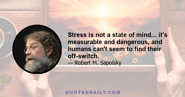 Stress is not a state of mind... it's measurable and dangerous, and humans can't seem to find their off-switch.