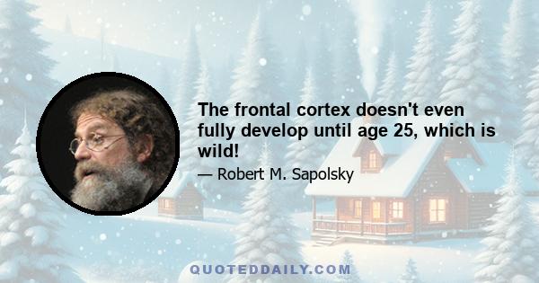 The frontal cortex doesn't even fully develop until age 25, which is wild!