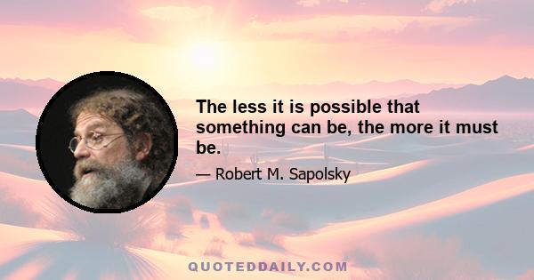 The less it is possible that something can be, the more it must be.