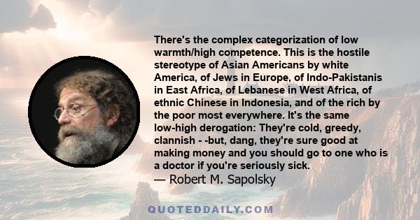 There's the complex categorization of low warmth/high competence. This is the hostile stereotype of Asian Americans by white America, of Jews in Europe, of Indo-Pakistanis in East Africa, of Lebanese in West Africa, of