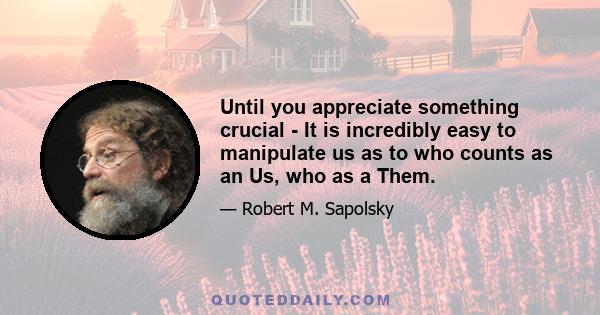 Until you appreciate something crucial - It is incredibly easy to manipulate us as to who counts as an Us, who as a Them.