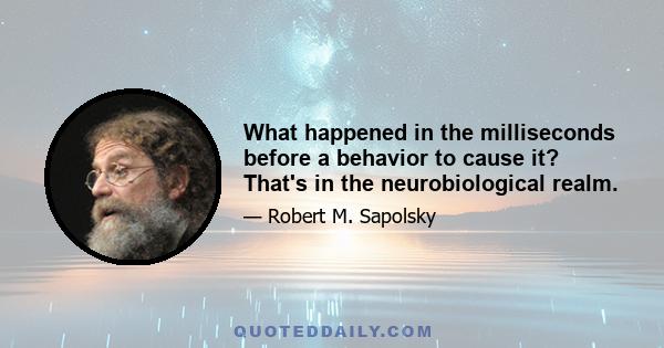 What happened in the milliseconds before a behavior to cause it? That's in the neurobiological realm.