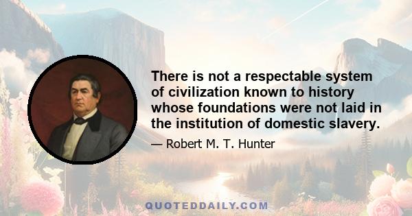 There is not a respectable system of civilization known to history whose foundations were not laid in the institution of domestic slavery.