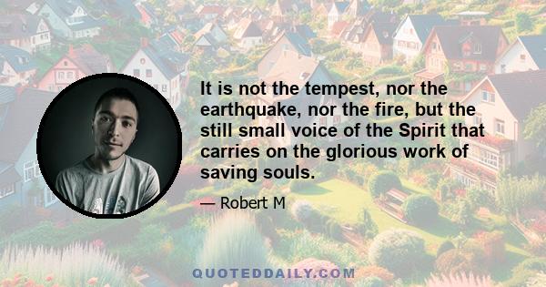 It is not the tempest, nor the earthquake, nor the fire, but the still small voice of the Spirit that carries on the glorious work of saving souls.