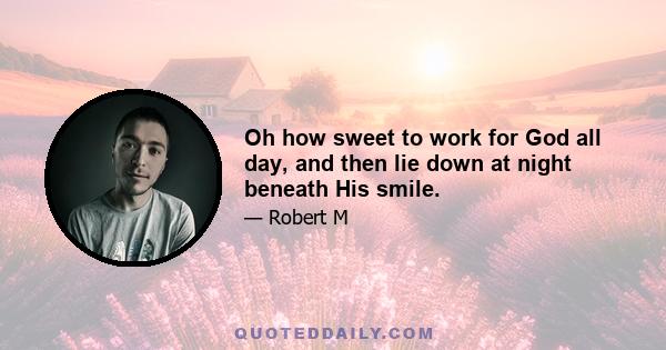 Oh how sweet to work for God all day, and then lie down at night beneath His smile.