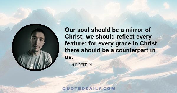 Our soul should be a mirror of Christ; we should reflect every feature: for every grace in Christ there should be a counterpart in us.