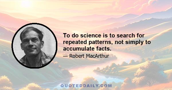 To do science is to search for repeated patterns, not simply to accumulate facts.