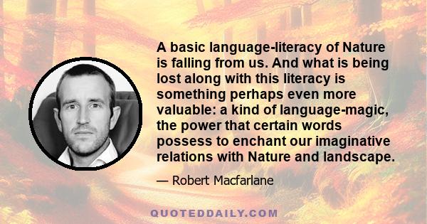 A basic language-literacy of Nature is falling from us. And what is being lost along with this literacy is something perhaps even more valuable: a kind of language-magic, the power that certain words possess to enchant