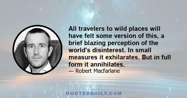 All travelers to wild places will have felt some version of this, a brief blazing perception of the world's disinterest. In small measures it exhilarates. But in full form it annihilates.