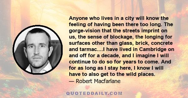 Anyone who lives in a city will know the feeling of having been there too long. The gorge-vision that the streets imprint on us, the sense of blockage, the longing for surfaces other than glass, brick, concrete and