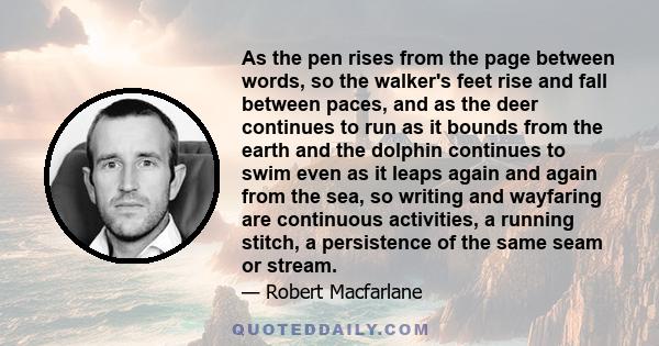 As the pen rises from the page between words, so the walker's feet rise and fall between paces, and as the deer continues to run as it bounds from the earth and the dolphin continues to swim even as it leaps again and