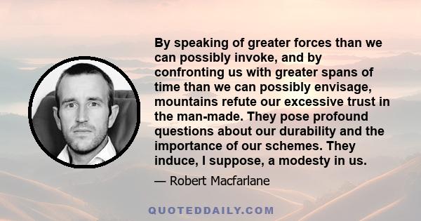 By speaking of greater forces than we can possibly invoke, and by confronting us with greater spans of time than we can possibly envisage, mountains refute our excessive trust in the man-made. They pose profound