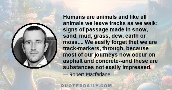 Humans are animals and like all animals we leave tracks as we walk: signs of passage made in snow, sand, mud, grass, dew, earth or moss.... We easily forget that we are track-markers, through, because most of our