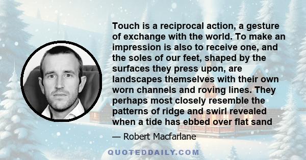 Touch is a reciprocal action, a gesture of exchange with the world. To make an impression is also to receive one, and the soles of our feet, shaped by the surfaces they press upon, are landscapes themselves with their