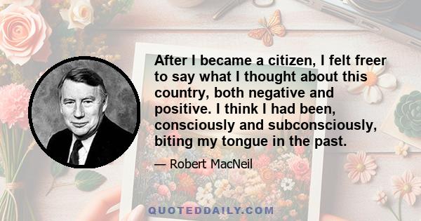 After I became a citizen, I felt freer to say what I thought about this country, both negative and positive. I think I had been, consciously and subconsciously, biting my tongue in the past.