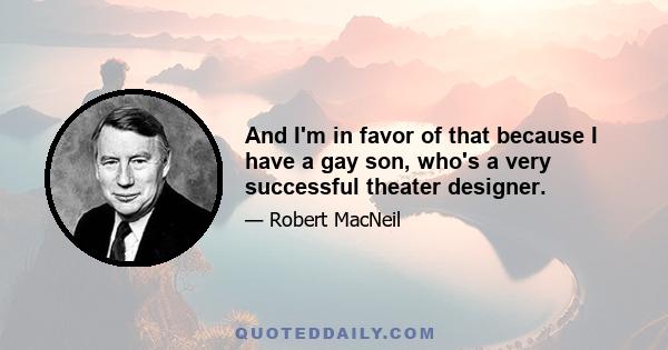 And I'm in favor of that because I have a gay son, who's a very successful theater designer.