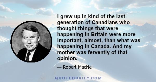 I grew up in kind of the last generation of Canadians who thought things that were happening in Britain were more important, almost, than what was happening in Canada. And my mother was fervently of that opinion.