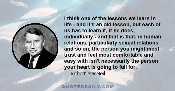 I think one of the lessons we learn in life - and it's an old lesson, but each of us has to learn it, if he does, individually - and that is that, in human relations, particularly sexual relations and so on, the person