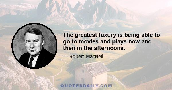 The greatest luxury is being able to go to movies and plays now and then in the afternoons.