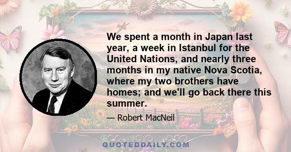 We spent a month in Japan last year, a week in Istanbul for the United Nations, and nearly three months in my native Nova Scotia, where my two brothers have homes; and we'll go back there this summer.