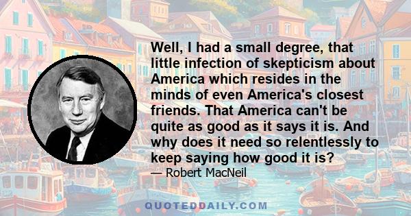 Well, I had a small degree, that little infection of skepticism about America which resides in the minds of even America's closest friends. That America can't be quite as good as it says it is. And why does it need so