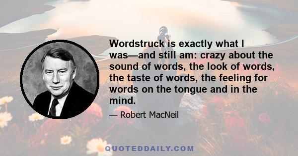 Wordstruck is exactly what I was—and still am: crazy about the sound of words, the look of words, the taste of words, the feeling for words on the tongue and in the mind.