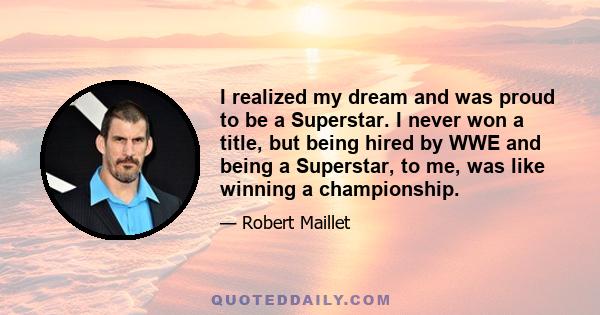 I realized my dream and was proud to be a Superstar. I never won a title, but being hired by WWE and being a Superstar, to me, was like winning a championship.