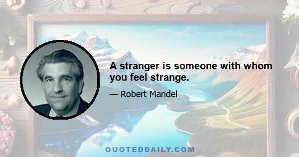 A stranger is someone with whom you feel strange.